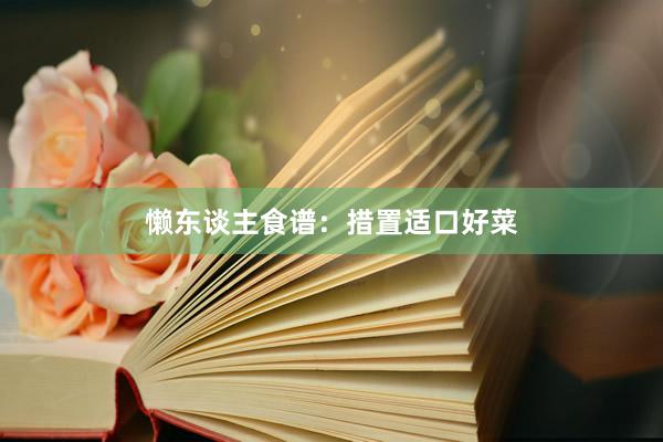 懒东谈主食谱：措置适口好菜